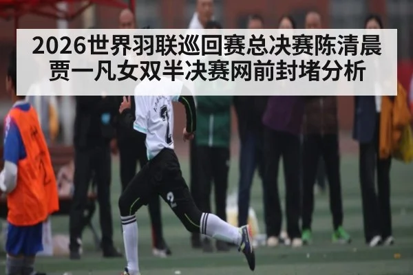2026世界羽联巡回赛总决赛陈清晨贾一凡女双半决赛网前封堵分析